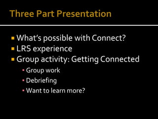 Three Part PresentationWhat’s possible with Connect?LRS experienceGroup activity: Getting ConnectedGroup workDebriefingWant to learn more?