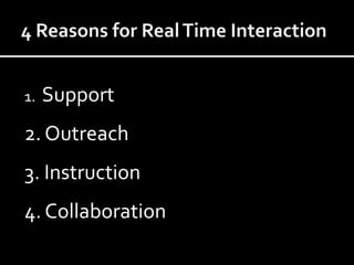 4 Reasons for Real Time Interaction1.  Support2. Outreach3. Instruction4. Collaboration