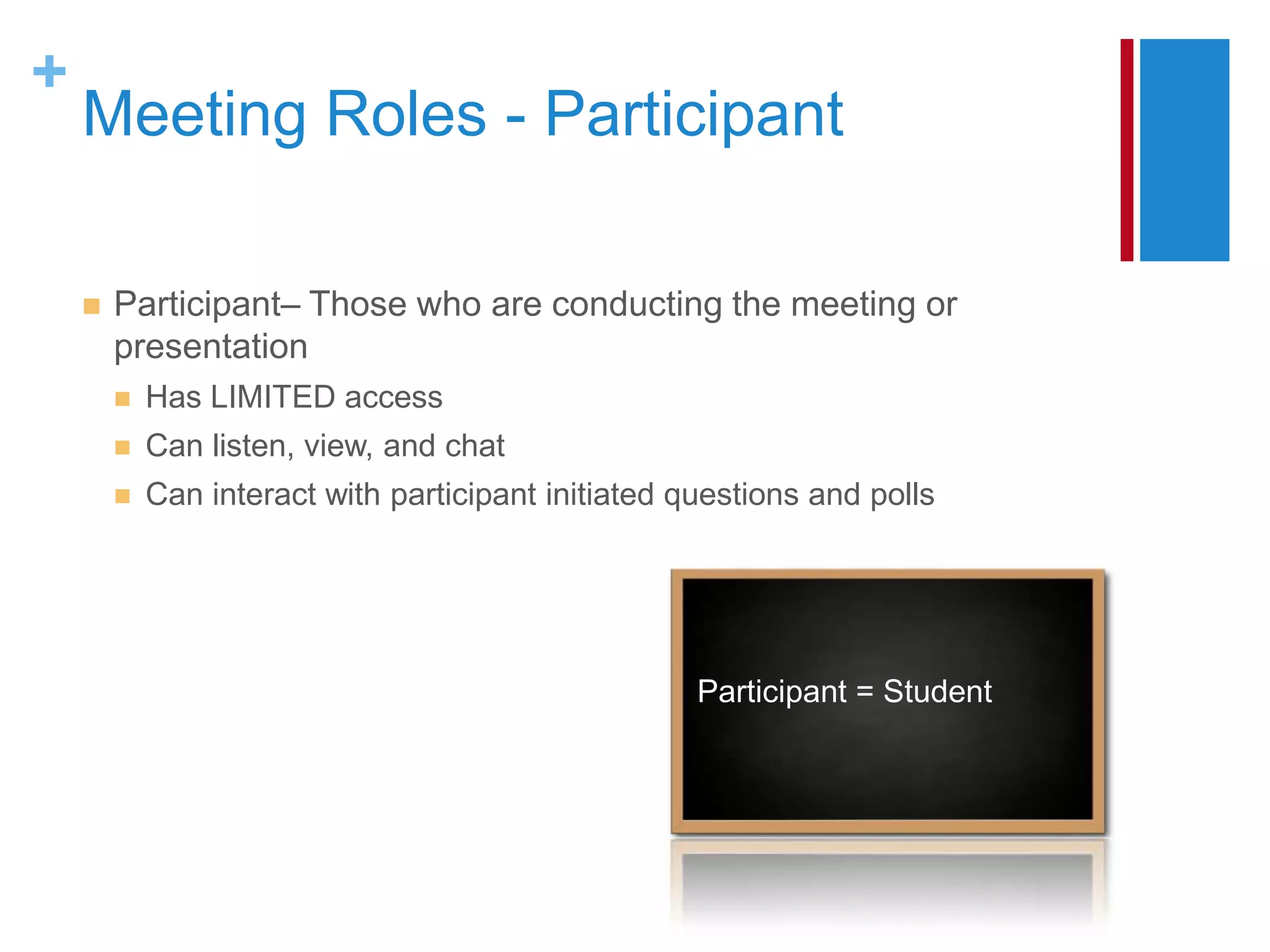 +
    Meeting Roles - Participant

       Participant– Those who are conducting the meeting or
        presentation
           Has LIMITED access
           Can listen, view, and chat
           Can interact with participant initiated questions and polls




                                                     Participant = Student
 