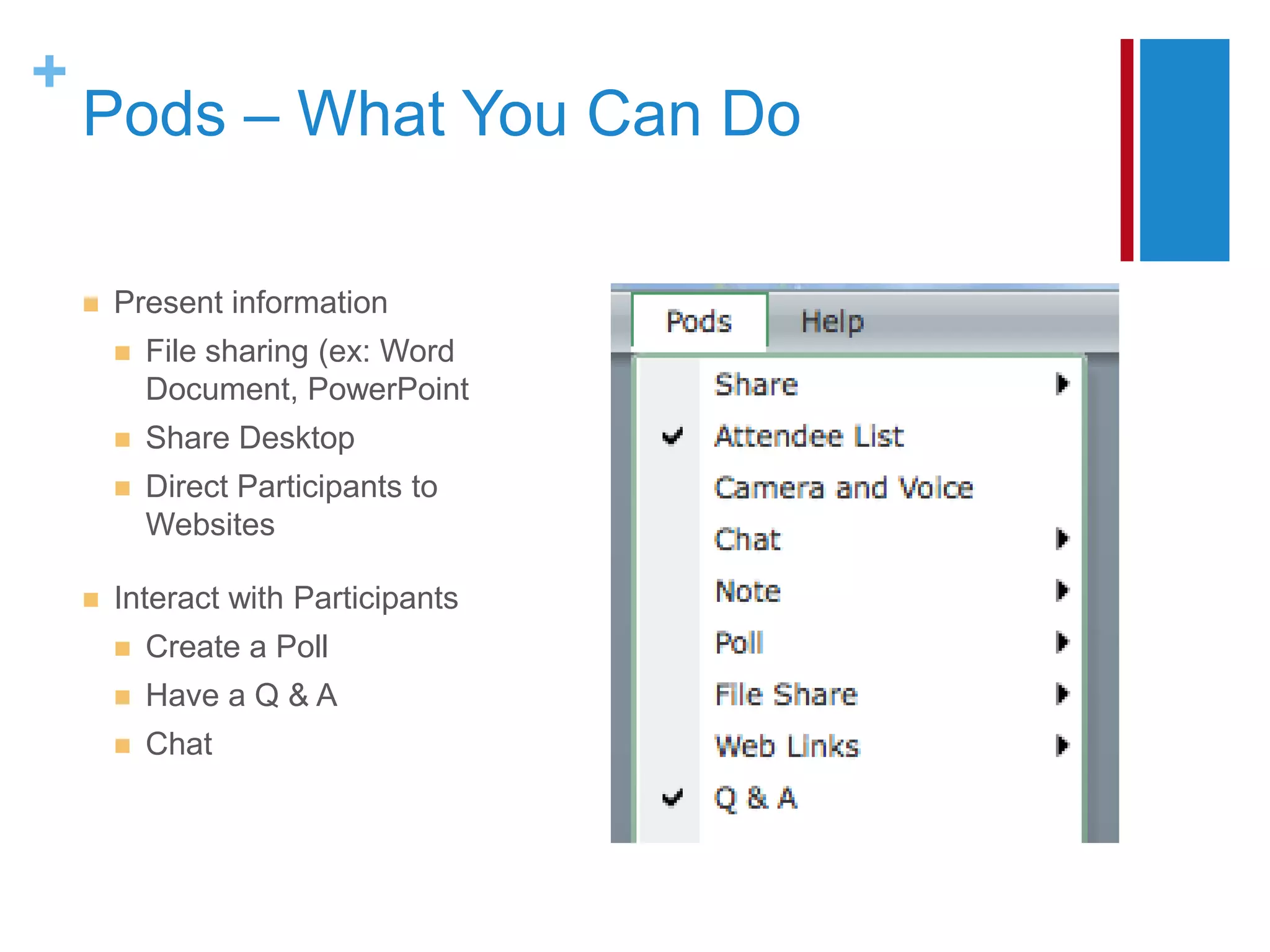 +
    Pods – What You Can Do

       Present information
           File sharing (ex: Word
            Document, PowerPoint
           Share Desktop
           Direct Participants to
            Websites

       Interact with Participants
           Create a Poll
           Have a Q & A
           Chat
 
