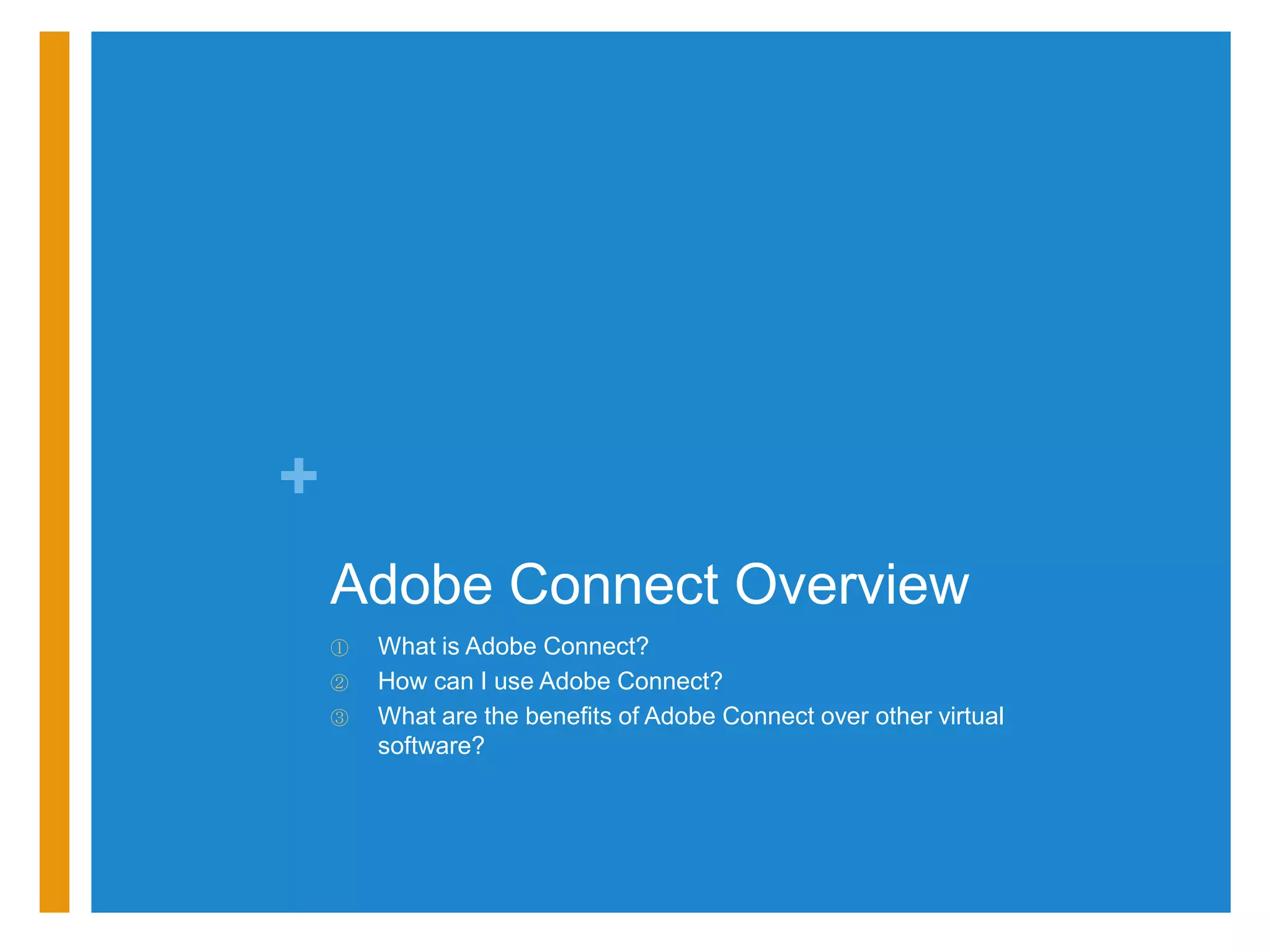 +
    Adobe Connect Overview
    ①   What is Adobe Connect?
    ②   How can I use Adobe Connect?
    ③   What are the benefits of Adobe Connect over other virtual
        software?
 