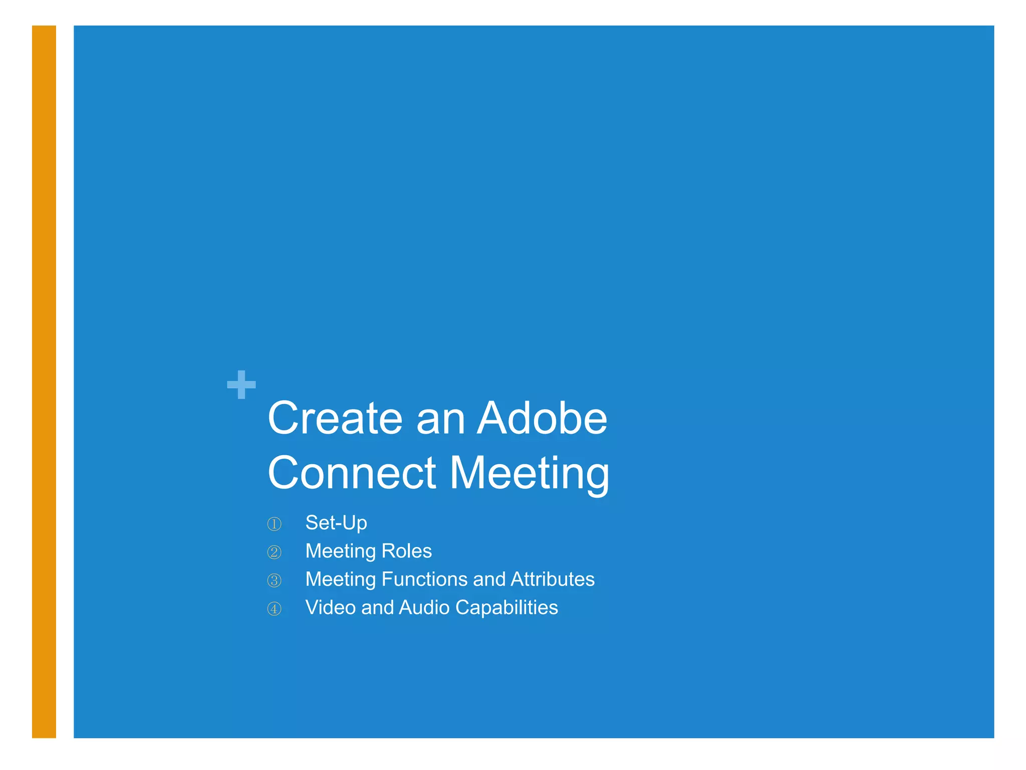 +
    Create an Adobe
    Connect Meeting
    ①   Set-Up
    ②   Meeting Roles
    ③   Meeting Functions and Attributes
    ④   Video and Audio Capabilities
 