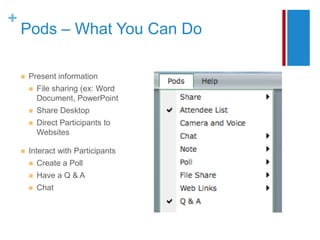 +
    Pods – What You Can Do

       Present information
           File sharing (ex: Word
            Document, PowerPoint
           Share Desktop
           Direct Participants to
            Websites

       Interact with Participants
           Create a Poll
           Have a Q & A
           Chat
 
