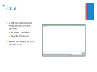 +
    Chat

       Chat with participants
        while conducting the
        training
           Answer questions
           Clarify confusion

       You or a moderator can
        monitor chat
 