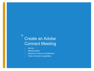 +
    Create an Adobe
    Connect Meeting
    ①   Set-Up
    ②   Meeting Roles
    ③   Meeting Functions and Attributes
    ④   Video and Audio Capabilities
 