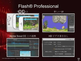 © 2013 Adobe Systems Incorporated. All Rights Reserved.© 2013 Adobe Systems Incorporated. All Rights Reserved. Adobe Confidential.
生産性向上 新しい UI
Adobe Scout CC との連携 HD ビデオ書き出し
Flash® Professional
CC
 