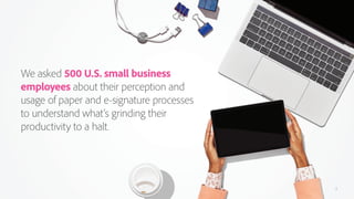 2
We asked 500 U.S. small business
employees about their perception and
usage of paper and e-signature processes
to unders...