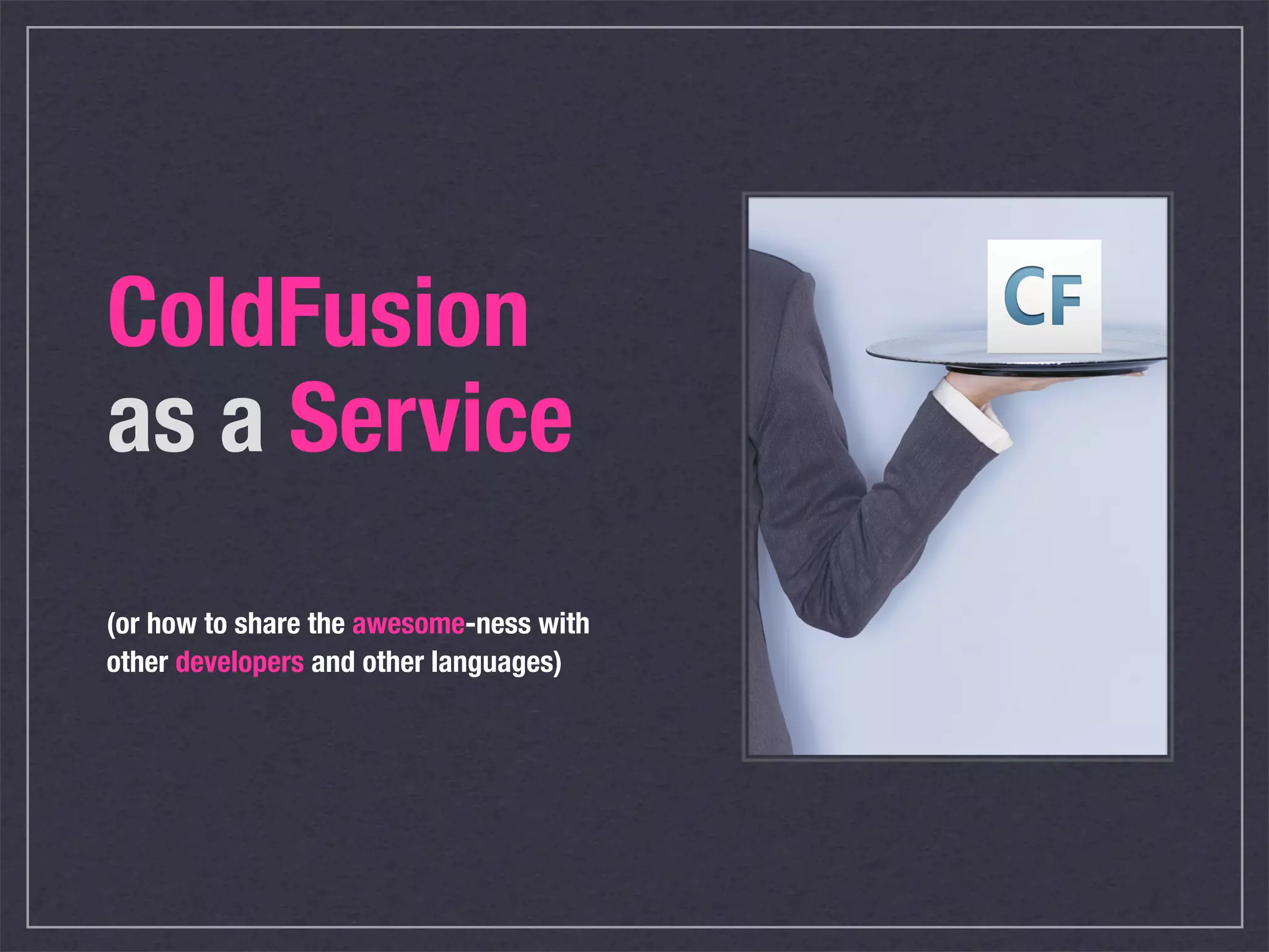 ColdFusion
as a Service
(or how to share the awesome-ness with
other developers and other languages)
 