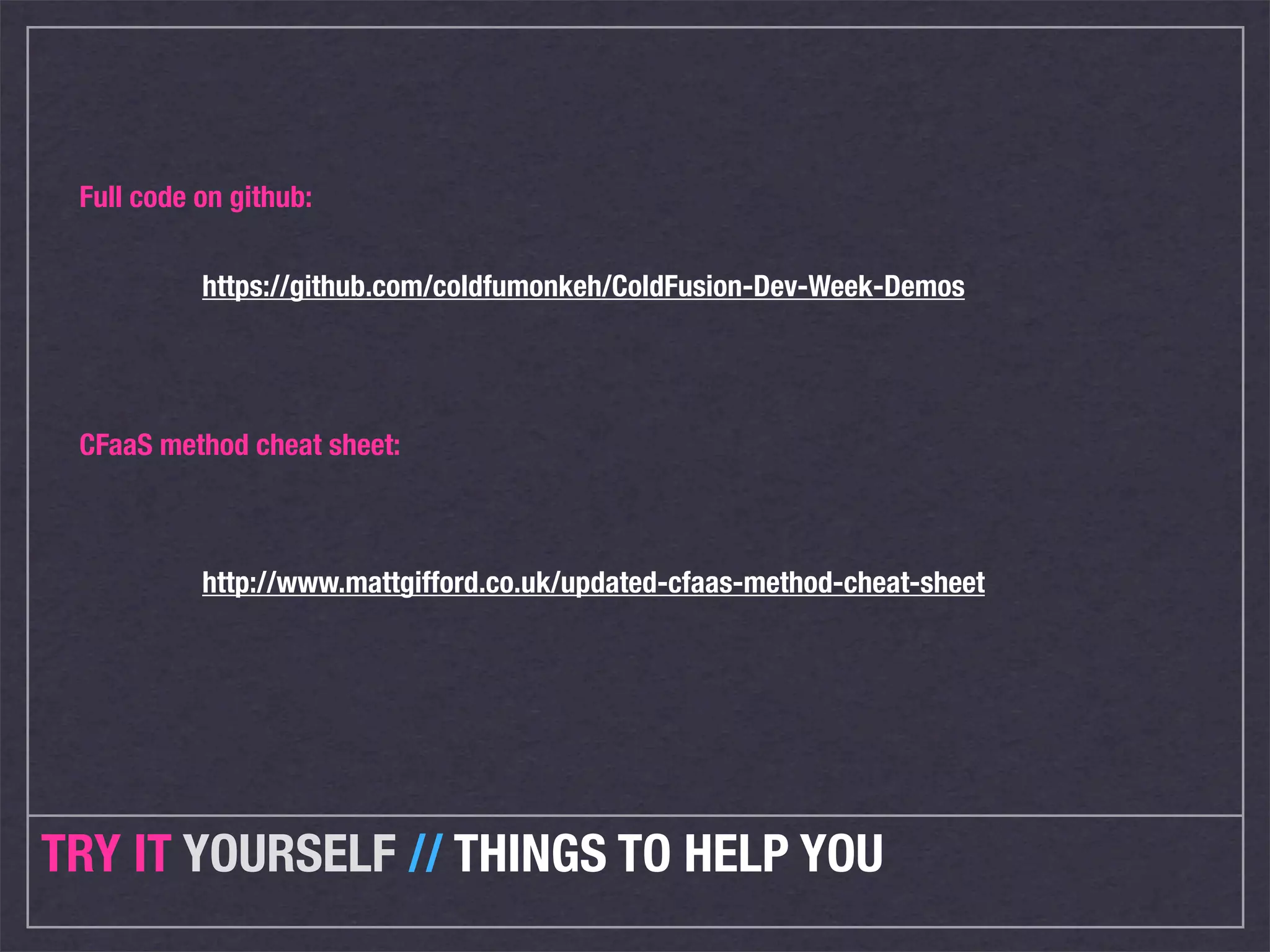 Full code on github:


           https://github.com/coldfumonkeh/ColdFusion-Dev-Week-Demos




 CFaaS method cheat sheet:



           http://www.mattgifford.co.uk/updated-cfaas-method-cheat-sheet




TRY IT YOURSELF // THINGS TO HELP YOU
 