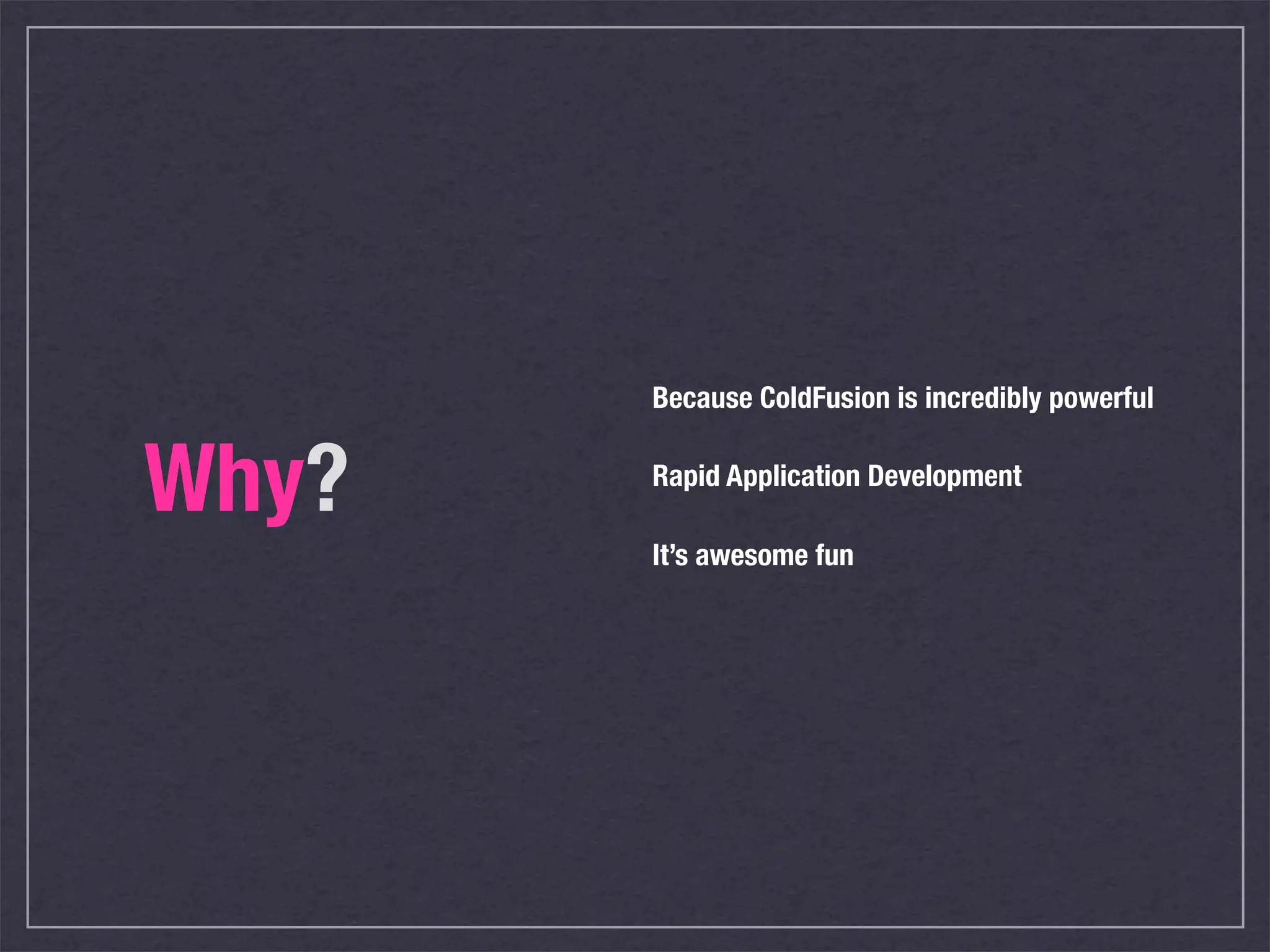 Because ColdFusion is incredibly powerful


Why?   Rapid Application Development

       It’s awesome fun
 