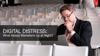 © Copyright 2013 Adobe Systems Incorporated. All rights reserved. 1
DIGITAL DISTRESS:
What Keeps Marketers Up at Night?
 