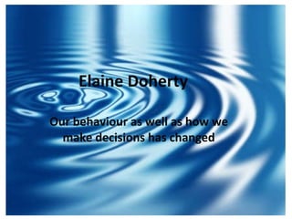 Elaine Doherty Our behaviour as well as how we   make decisions has changed 