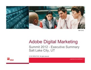 MAY 2012




Adobe Digital Marketing
Summit 2012 - Executive Summary
Salt Lake City, UT
© CGI GROUP INC. All rights reserved

                                       _experience the commitment TM
 