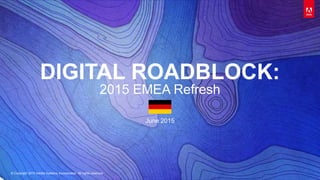 © Copyright 2015 Adobe Systems Incorporated. All rights reserved.
DIGITAL ROADBLOCK:
2015 EMEA Refresh
June 2015
 