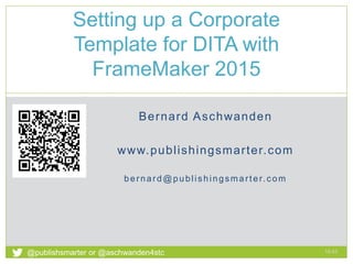 Bernard Aschwanden
www.publishingsmarter.com
bernard@publishingsmarter.com
Setting up a Corporate
Template for DITA with
FrameMaker 2015
19:43
1
@publishsmarter or @aschwanden4stc
 