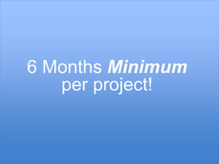 6 Months Minimum 
per project! 
 