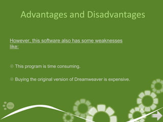 Advantages and Disadvantages

However, this software also has some weaknesses
like:


 This program is time consuming.

 Buying the original version of Dreamweaver is expensive.
 