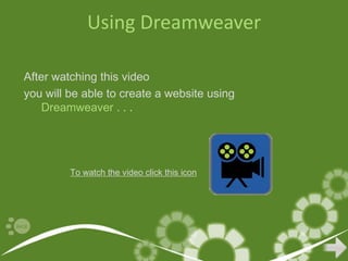 Using Dreamweaver

After watching this video
you will be able to create a website using
    Dreamweaver . . .




         To watch the video click this icon
 
