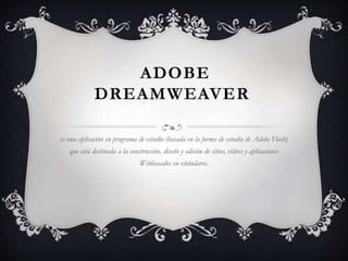 ADOBE
DREAMWEAVER
es una aplicación en programa de estudio (basada en la forma de estudio de Adobe Flash)
que está destinada a la construcción, diseño y edición de sitios, vídeos y aplicaciones
Webbasados en estándares.
 