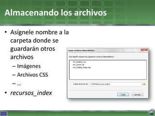 Almacenando los archivos
• Asígnele nombre a la
  carpeta donde se
  guardarán otros
  archivos
  – Imágenes
  – Archivos CSS
  –…
• recursos_index
 
