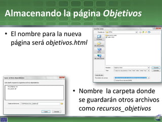 Almacenando la página Objetivos
• El nombre para la nueva
  página será objetivos.html




                       • Nombre la carpeta donde
                         se guardarán otros archivos
                         como recursos_objetivos
 