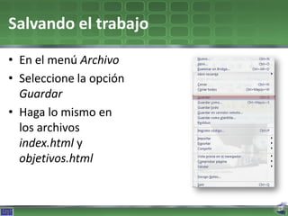 Salvando el trabajo
• En el menú Archivo
• Seleccione la opción
  Guardar
• Haga lo mismo en
  los archivos
  index.html y
  objetivos.html
 