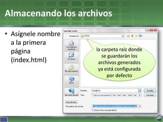 Almacenando los archivos
• Asígnele nombre
  a la primera
  página            la carpeta raíz donde
                       se guardarán los
  (index.html)       archivos generados
                     ya está configurada
                         por defecto
 