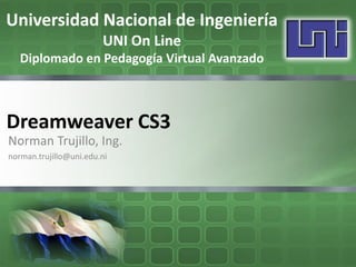 Universidad Nacional de Ingeniería
                        UNI On Line
   Diplomado en Pedagogía Virtual Avanzado



Dreamweaver CS3
Norman Trujillo, Ing.
norman.trujillo@uni.edu.ni
 