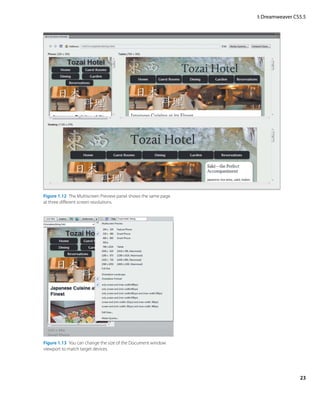 I: Dreamweaver CS5.5




Figure 1.12  The Multiscreen Preview panel shows the same page
at three different screen resolutions.




Figure 1.13  You can change the size of the Document window
viewport to match target devices.




                                                                                  23
 