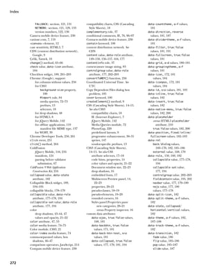 Index


           FALLBACK: section, 121, 131          compatibility charts, CSS (Cascading     data-counttheme, a–f values,
           NETWORK: section, 121, 129, 133        Style Sheets), 18                       181
            version numbers, 122, 130           complementary role, 37                   data-direction, reverse
        Camera mobile device feature, 230       conditional comments, IE, 76, 96–97       values, 181, 187
        caniuse.com, 7, 119                     Contacts mobile device feature, 230      data-dividertheme, a–f values,
        canvas element, 12                    contain keyword, 100                      181
        case sensitivity, HTML5, 7              content distribution network. See        data-filter, true/false
        CDN (content distribution network),       CDN                                     values, 181, 191
          Google, 9                             content value, data-role attribute,      data-fullscreen, true/false
        Çelik, Tantek, 10                         149–150, 156–157, 164, 177              values, 181
        change() method, 65–66                  contentinfo role, 37                     data-grid, a–d values, 180–181
        check value, data-icon attribute,       context-aware image sizing, 83           data-groupingtheme, a–f
          184                                   controlgroup value, data-role             values, 181
        Checkbox widget, 189, 201–203             attribute, 177, 202–203                data-icon, 172, 181
        Chrome (Google), support                convertToMDY() function, 256                values, 184
            for columns without values, 250     Coordinated Universal Time. See          data-iconpos, 172, 181
            for CSS3                              UTC                                       values, 184
                 background-size property,      Copy Dependent Files dialog box          data-id, text values, 181, 183
                   100                            problem, 185                           data-inline, true/false
                 @import rule, 84               cover keyword, 100                        values, 182
                 media queries, 72–73           createElement() method, 9                data-insert, true/false
                 prefixes, 13                   CSS (Cascading Style Sheets), 14–15.      values, 182
                 selectors, 18                    See also CSS3                          data-native-menu, true/false
            for drop shadows, 48                    compatibility charts, 18              values, 182, 200
            for HTML5, 8                            IE (Internet Explorer), 7            data-placeholder
            for jQuery Mobile, 142                  jQuery Mobile, 142                      versus HTML5 placeholder
            for offline applications, 119           Media Queries module, 72                    attribute, 210
                 manifest file MIME type, 137       PhoneGap, 220                            true/false values, 182, 200
            for WOFF, 39                            predefined layouts, 9                data-position, fixed/inline/
        Chrome Developer Tools, 250, 261            progressive enhancement, 30–31         fullscreen values, 182–183
        click event, 251                            sprites, 147                         data-rel
        click() method, 264                         vendor-specific prefixes, 13             back/dialog values,
        ColdFusion                              CSS3 (Cascading Style Sheets),                  169–170, 182, 185–186
            jQuery Mobile, 144, 216               14–15. See also CSS                       external value, 168, 170
            manifests, 124                          attribute selectors, 17–18           data-role, 150, 160, 182
            parsing before validator                code hints, properties, 14              collapsible value, 177–178,
               submission, 67                       color values and opacity, 21–22             194
        ColdFusion 9 Web Application                Document window size, 22–23             collapsible-set value,
          Construction Kit, 216                     drop shadows, 16                            177, 194
        collapsed value, data-state                 embedded fonts, 17                      controlgroup value, 202–203
          attribute, 182                            Multiscreen Preview panel, 14,          fieldcontain value, 195, 202
        Collapsible Block widget, 189,                 22–23                                navbar value, 177, 179–180
          194–195                                   properties, 20–21                       nojs value, 177, 180
        collapsible blocks, 178–179                 pseudo-classes, 18–19                   values, 177–178
        collapsible value, data-role                pseudo-elements, 19–20               data-split-icon, 182
          attribute, 177–178, 194                   rounded corners, 16                  data-split-theme, a–f values,
        collapsible-set value, data-role            Styles panel Properties pane          182
          attribute, 177, 194                            new categories, 20–21           data-state, collapsed/
        color                                            versus Property inspector, 16     horizontal/vertical values,
            drop shadows, 43–44, 47             custom data attributes                    182
            values and opacity, 21–22               data-ajax, true/false values,        data-theme, a–f values, 182,
        color attribute, 47, 53                        168, 181                           187–188
        color media feature, 74–75                  data-backbtn, true/false             data-track-theme, a–f values,
        Color module, CSS3, 21                         values, 171, 181                   182
        color-index media feature, 74               data-back-btn-text, text             data-transition, 182
        comma-separated values, box                    values, 181                          fade value, 186
          shadows, 46–47                            data-collapsed, true/false              flip value, 185–186
        comparison operators, JavaScript, 214          values, 177, 179, 181, 194           pop value, 185–187
        Compass mobile device feature, 230                                                  slide value, 187




272
 