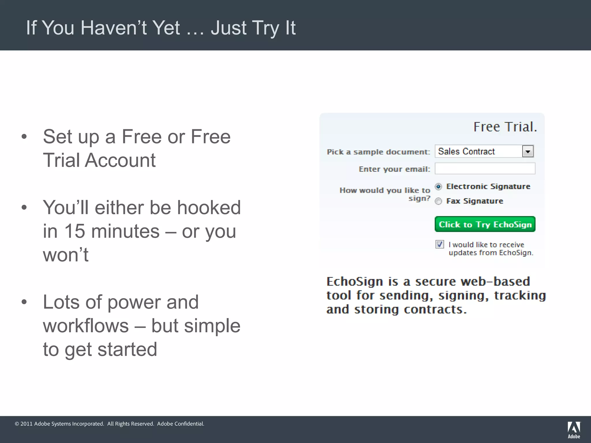 If You Haven’t Yet … Just Try It




  • Set up a Free or Free
    Trial Account

  • You’ll either be hooked
    in 15 minutes – or you
    won’t

  • Lots of power and
    workflows – but simple
    to get started


© 2011 Adobe Systems Incorporated. All Rights Reserved. Adobe Confidential.
 