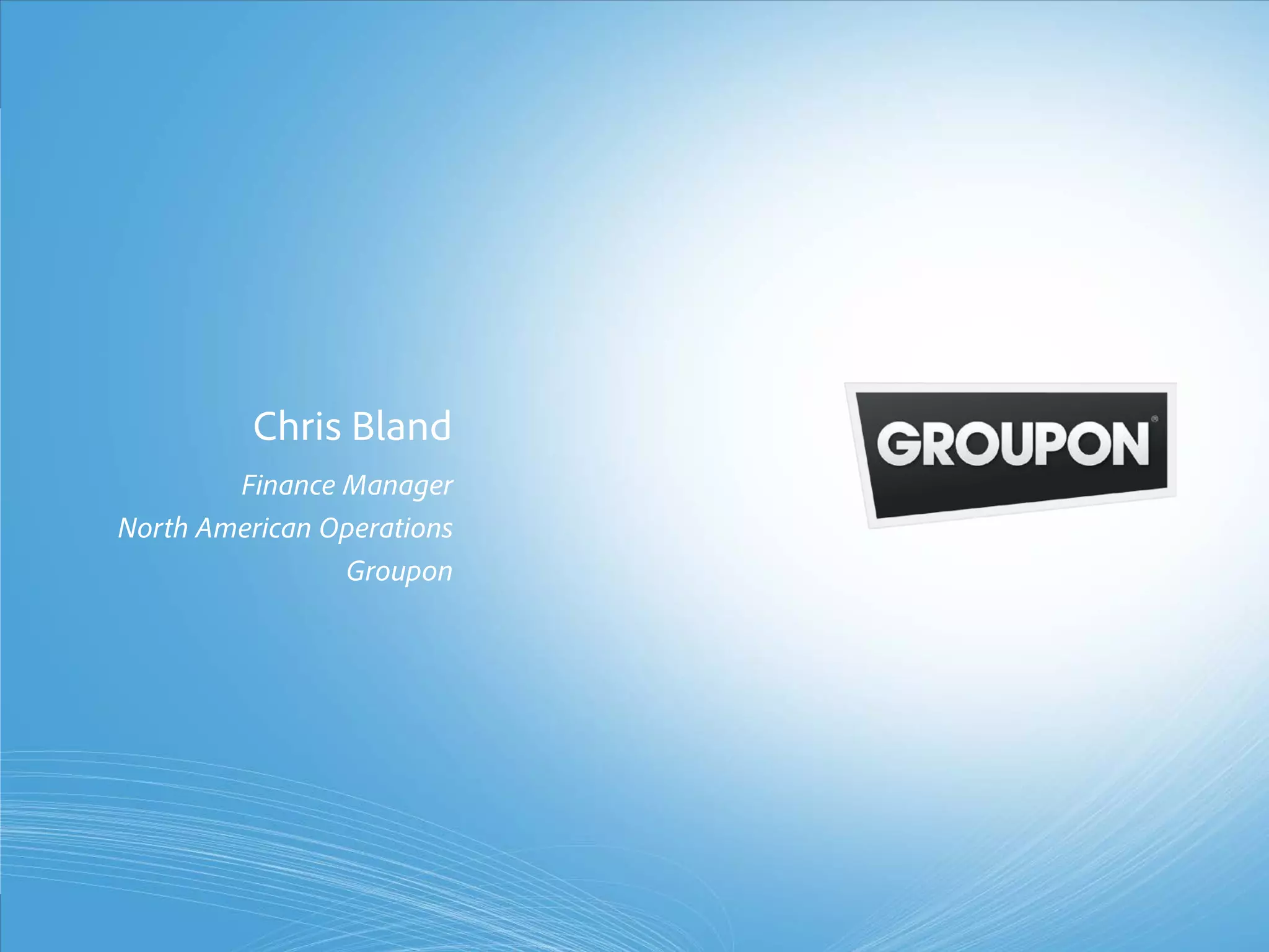 Chris Bland
                       Finance Manager
               North American Operations
                               Groupon




© 2011 Adobe Systems Incorporated. All Rights Reserved. Adobe Confidential.
 