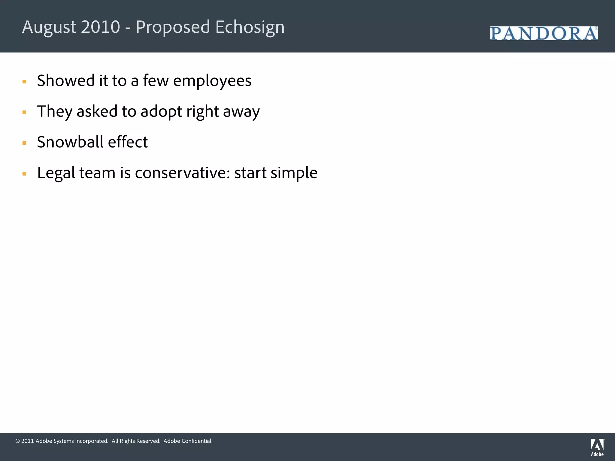 August 2010 - Proposed Echosign

       Showed it to a few employees
       They asked to adopt right away
       Snowball effect
       Legal team is conservative: start simple




© 2011 Adobe Systems Incorporated. All Rights Reserved. Adobe Confidential.
 