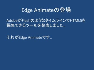 Edge Animateの登場
AdobeがFlashのようなタイムラインでHTML5を
編集できるツールを発表しました。
それがEdge Animateです。
 