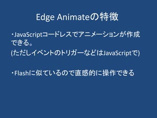Edge Animateの特徴
・JavaScriptコードレスでアニメーションが作成
できる。
(ただしイベントのトリガーなどはJavaScriptで)
・Flashに似ているので直感的に操作できる
 