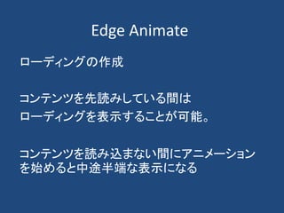 Edge Animate
ローディングの作成
コンテンツを先読みしている間は
ローディングを表示することが可能。
コンテンツを読み込まない間にアニメーション
を始めると中途半端な表示になる
 
