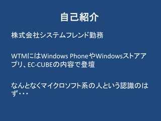 自己紹介
株式会社システムフレンド勤務
WTMにはWindows PhoneやWindowsストアア
プリ、EC-CUBEの内容で登壇
なんとなくマイクロソフト系の人という認識のは
ず・・・
 