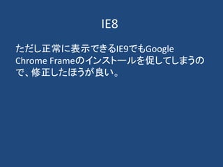 IE8
ただし正常に表示できるIE9でもGoogle
Chrome Frameのインストールを促してしまうの
で、修正したほうが良い。
 