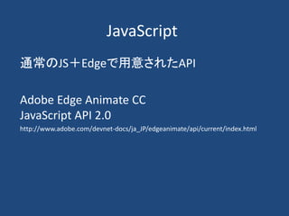 JavaScript
通常のJS＋Edgeで用意されたAPI
Adobe Edge Animate CC
JavaScript API 2.0
http://www.adobe.com/devnet-docs/ja_JP/edgeanimate/api/current/index.html
 