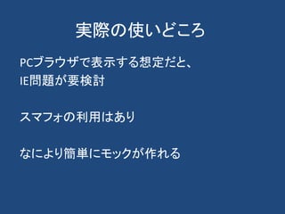 実際の使いどころ
PCブラウザで表示する想定だと、
IE問題が要検討
スマフォの利用はあり
なにより簡単にモックが作れる
 