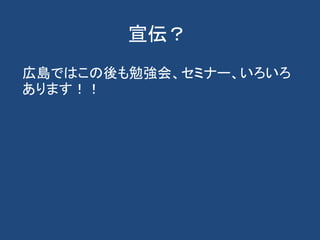 宣伝？
広島ではこの後も勉強会、セミナー、いろいろ
あります！！
 
