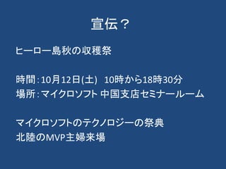 宣伝？
ヒーロー島秋の収穫祭
時間：10月12日(土) 10時から18時30分
場所：マイクロソフト 中国支店セミナールーム
マイクロソフトのテクノロジーの祭典
北陸のMVP主婦来場
 