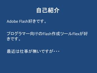 自己紹介
Adobe Flash好きです。
プログラマー向けのFlash作成ツールFlexが好
きです。
最近は仕事が無いですが・・・
 