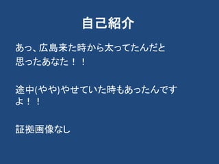 自己紹介
あっ、広島来た時から太ってたんだと
思ったあなた！！
途中(やや)やせていた時もあったんです
よ！！
証拠画像なし
 