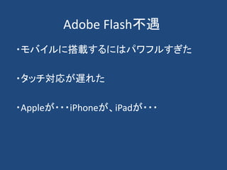 Adobe Flash不遇
・モバイルに搭載するにはパワフルすぎた
・タッチ対応が遅れた
・Appleが・・・iPhoneが、iPadが・・・
 
