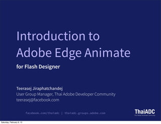 Introduction to
                 Adobe Edge Animate
                 for Flash Designer


                 Teerasej Jiraphatchandej
                 User Group Manager, Thai Adobe Developer Community
                 teerasej@facebook.com

                           facebook.com/thaiadc | thaiadc.groups.adobe.com


Saturday, February 9, 13
 