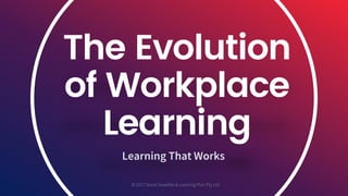 The Evolution
of Workplace
Learning
Learning That Works
© 2017 David Swaddle & Learning Plan Pty Ltd
 