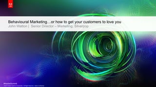 Behavioural Marketing…or how to get your customers to love you
       John Watton | Senior Director – Marketing, Silverpop




#AdobeSummit                                                                  1
© 2013 Adobe Systems Incorporated. All Rights Reserved. Adobe Confidential.
 
