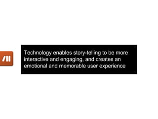 Technology enables story-telling to be more interactive and engaging, and creates an emotional and memorable user experience 