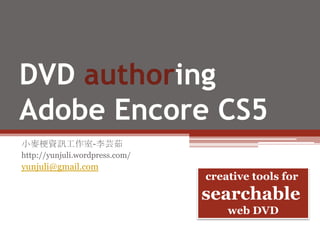 DVD authoringAdobe Encore CS5 小麥梗資訊工作室-李芸茹 http://yunjuli.wordpress.com/ yunjuli@gmail.com creative tools for  searchable  web DVD 